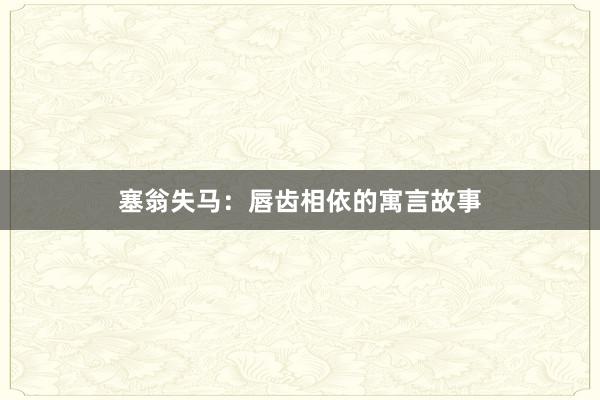 塞翁失马:唇齿相依的寓言故事